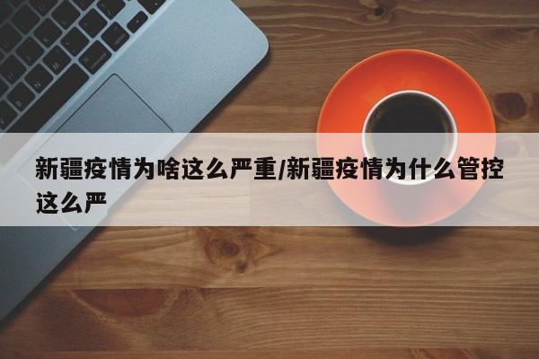 新疆疫情为啥这么严重/新疆疫情为什么管控这么严