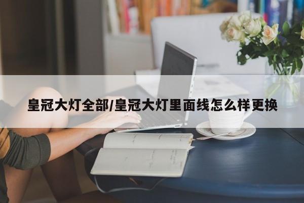 皇冠大灯全部/皇冠大灯里面线怎么样更换