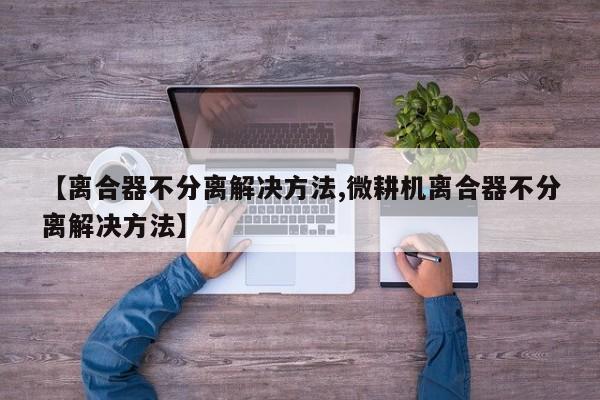 【离合器不分离解决方法,微耕机离合器不分离解决方法】