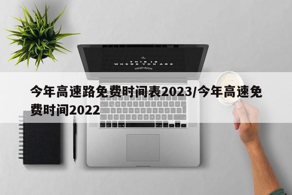 今年高速路免费时间表2023/今年高速免费时间2022