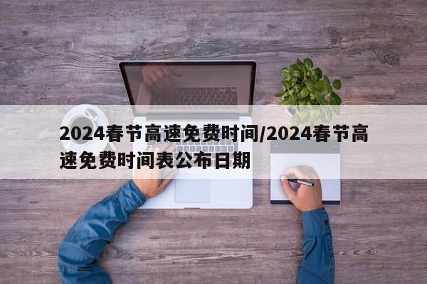 2024春节高速免费时间/2024春节高速免费时间表公布日期