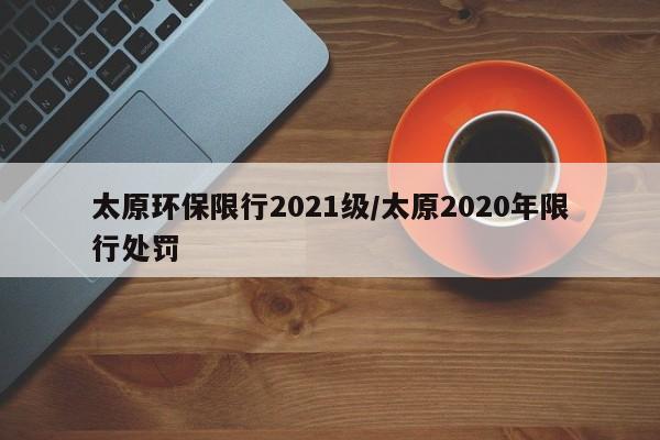 太原环保限行2021级/太原2020年限行处罚