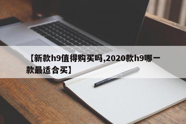 【新款h9值得购买吗,2020款h9哪一款最适合买】