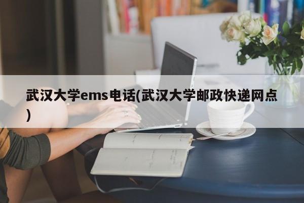 武汉大学ems电话(武汉大学邮政快递网点)