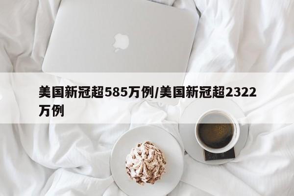 美国新冠超585万例/美国新冠超2322万例