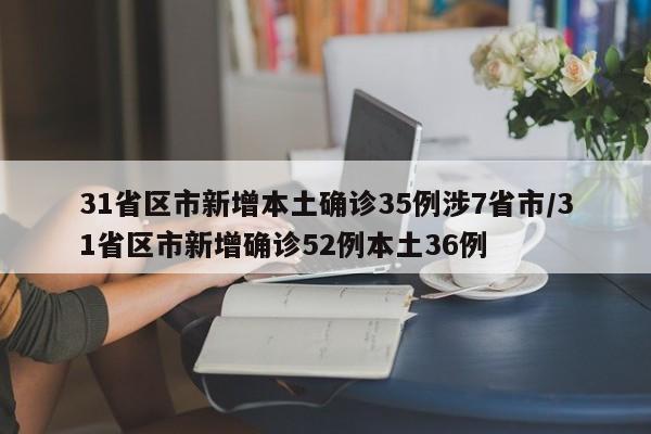 31省区市新增本土确诊35例涉7省市/31省区市新增确诊52例本土36例