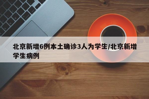 北京新增6例本土确诊3人为学生/北京新增学生病例
