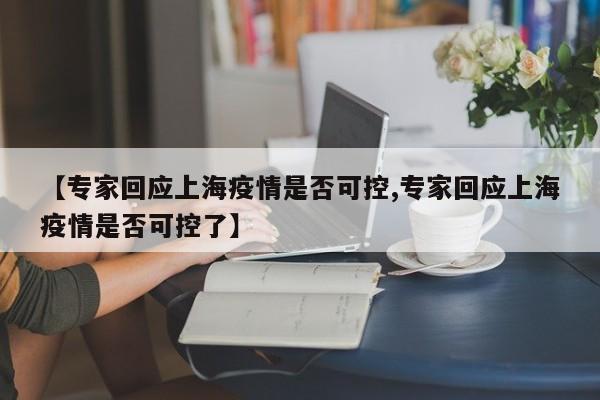 【专家回应上海疫情是否可控,专家回应上海疫情是否可控了】
