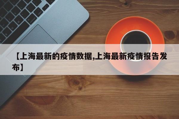 【上海最新的疫情数据,上海最新疫情报告发布】
