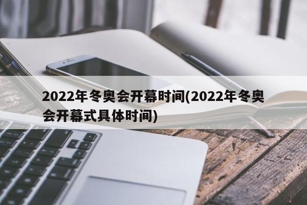 2022年冬奥会开幕时间(2022年冬奥会开幕式具体时间)