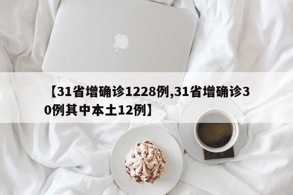 【31省增确诊1228例,31省增确诊30例其中本土12例】