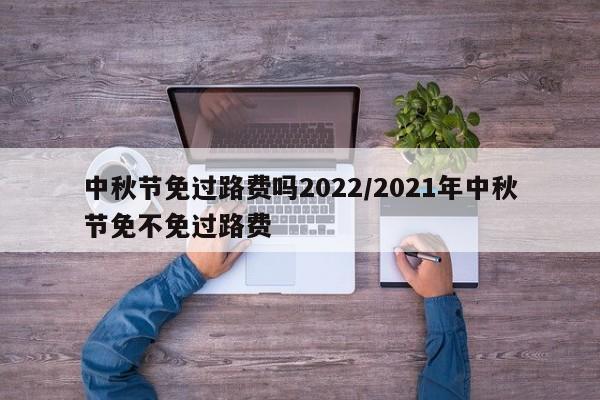 中秋节免过路费吗2022/2021年中秋节免不免过路费