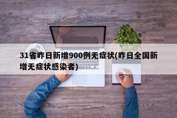 31省昨日新增900例无症状(昨日全国新增无症状感染者)