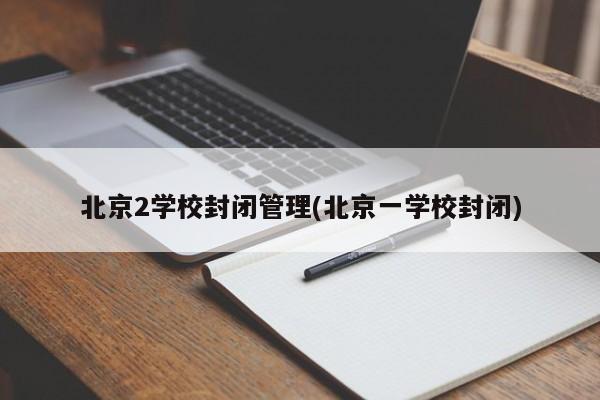 北京2学校封闭管理(北京一学校封闭)