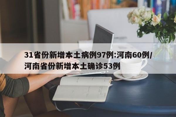 31省份新增本土病例97例:河南60例/河南省份新增本土确诊53例