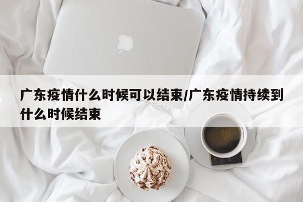 广东疫情什么时候可以结束/广东疫情持续到什么时候结束