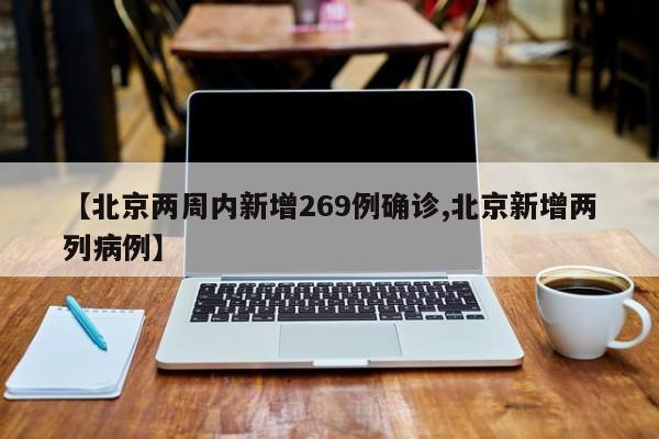 【北京两周内新增269例确诊,北京新增两列病例】